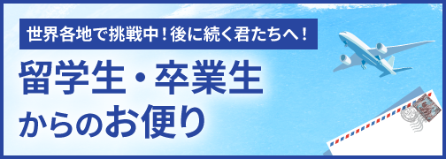 世界各地で挑戦中！後に続く君たちへ！留学生・卒業生からのお便り